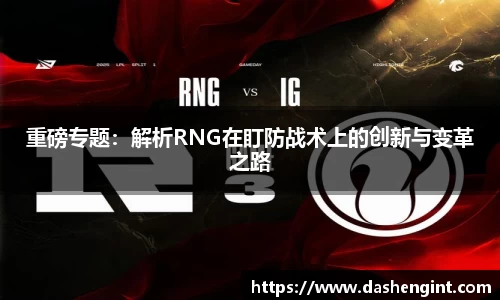 重磅专题：解析RNG在盯防战术上的创新与变革之路